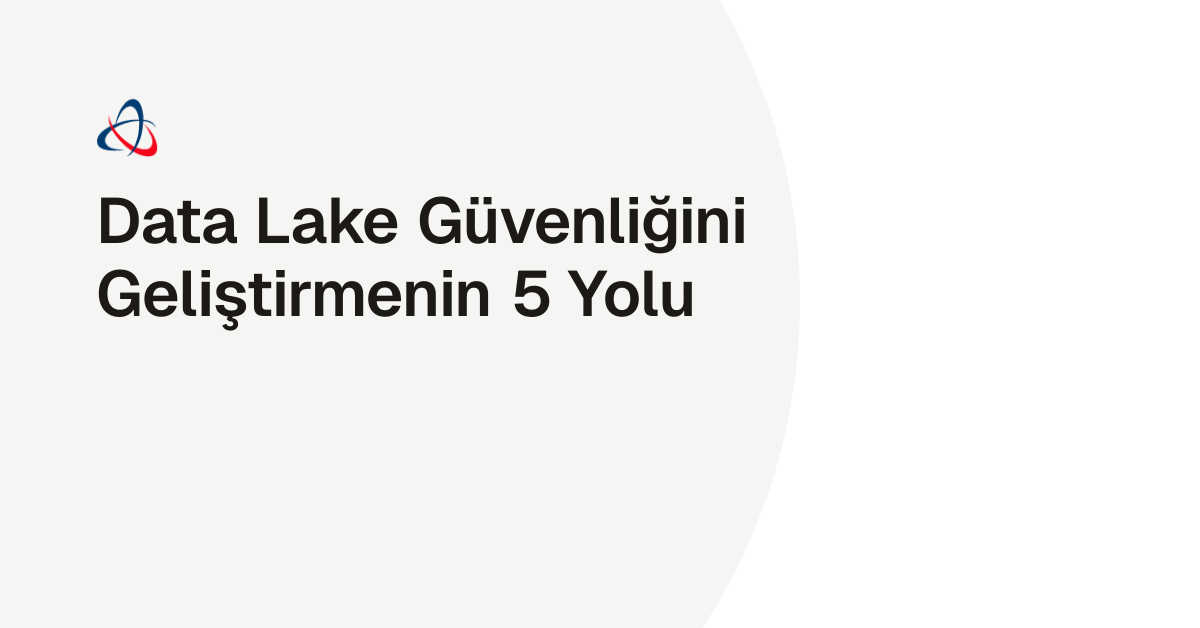 Data Lake Güvenliğini Geliştirmenin 5 Yolu