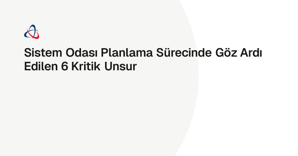 Sistem Odası Planlama Sürecinde Göz Ardı Edilen 6 Kritik Unsur