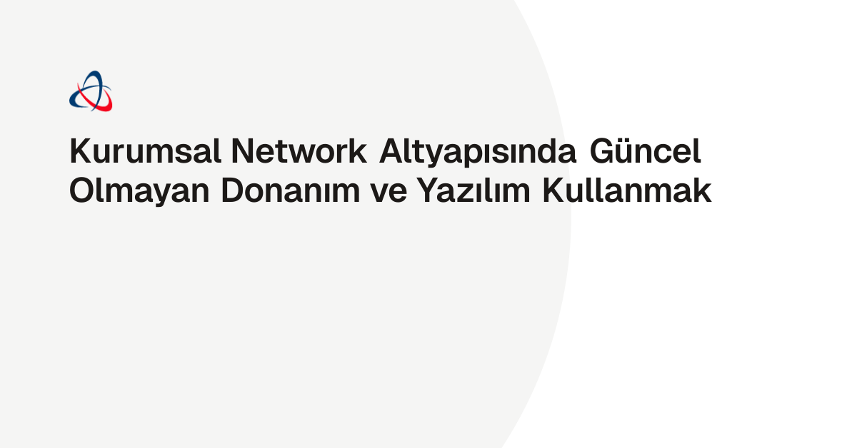 Kurumsal Network Altyapısında Güncel Olmayan Donanım ve Yazılım Kullanmak