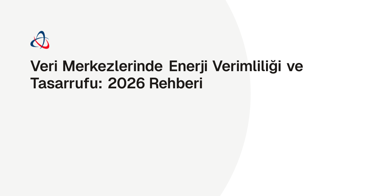 Veri Merkezlerinde Enerji Verimliliği ve Tasarrufu: 2026 Rehberi